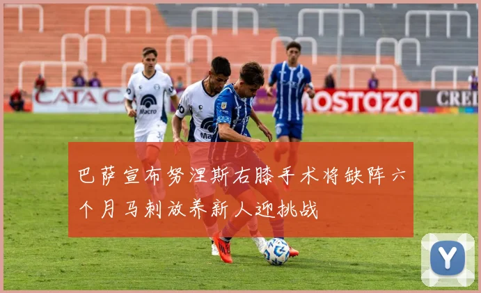 巴萨宣布努涅斯右膝手术将缺阵六个月马刺放养新人迎挑战