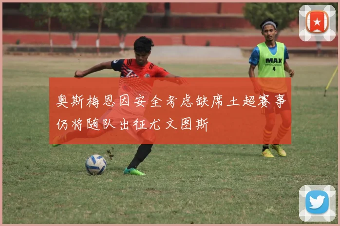 奥斯梅恩因安全考虑缺席土超赛事仍将随队出征尤文图斯