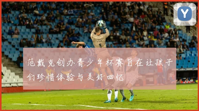 范戴克创办青少年杯赛旨在让孩子们珍惜体验与美好回忆