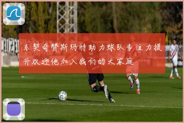 东契奇赞斯玛特助力球队专注力提升欢迎他加入我们的大家庭