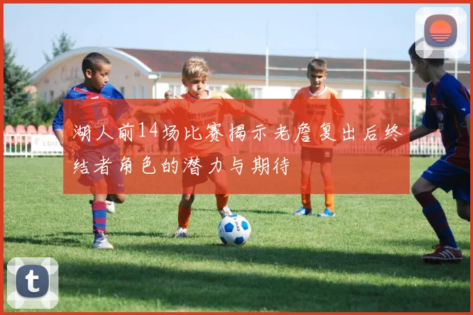 湖人前14场比赛揭示老詹复出后终结者角色的潜力与期待