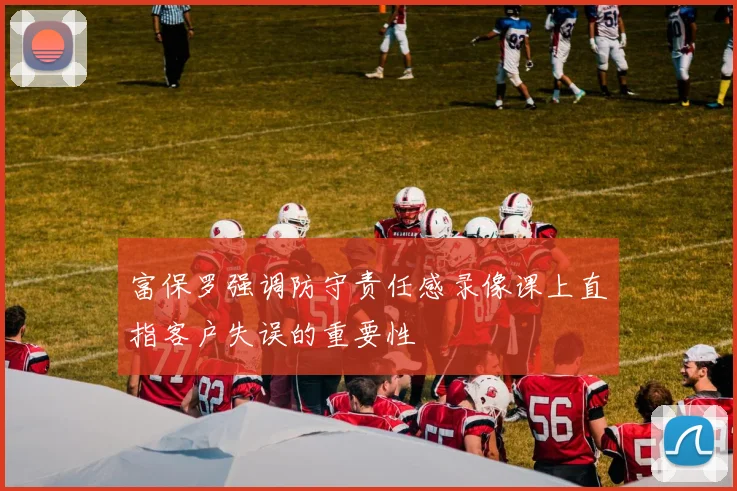 富保罗强调防守责任感录像课上直指客户失误的重要性