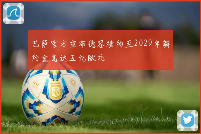 巴萨官方宣布德容续约至2029年解约金高达五亿欧元