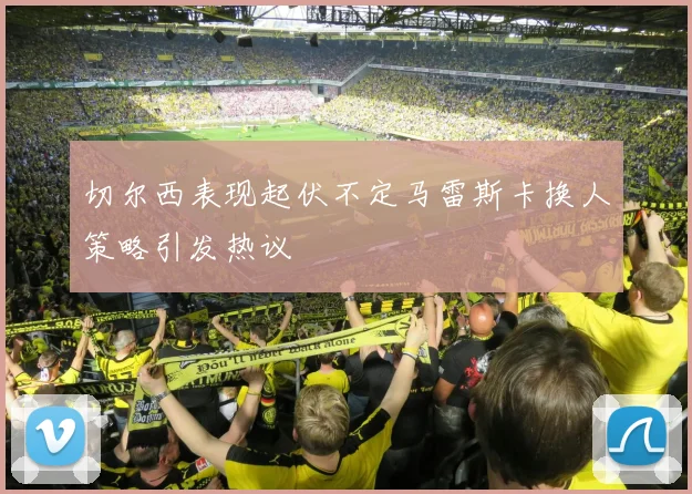 切尔西表现起伏不定马雷斯卡换人策略引发热议