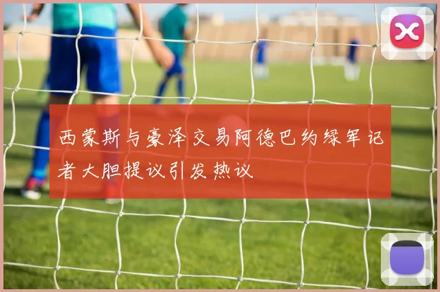 西蒙斯与豪泽交易阿德巴约绿军记者大胆提议引发热议
