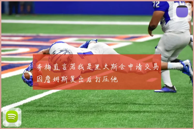 夸梅直言若我是里夫斯会申请交易因詹姆斯复出后打压他